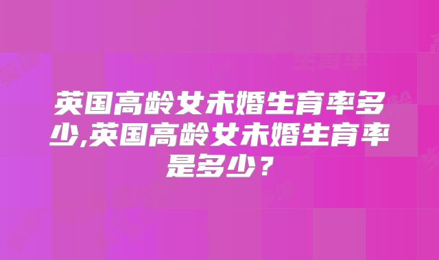 英国高龄女未婚生育率多少,英国高龄女未婚生育率是多少？