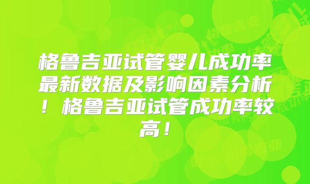 格鲁吉亚试管婴儿成功率最新数据及影响因素分析！格鲁吉亚试管成功率较高！