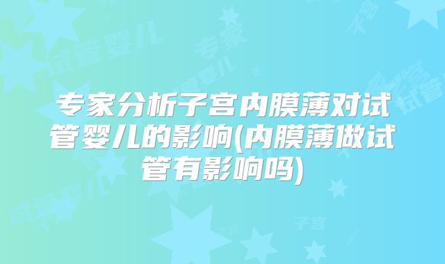 专家分析子宫内膜薄对试管婴儿的影响(内膜薄做试管有影响吗)