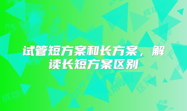 试管短方案和长方案，解读长短方案区别