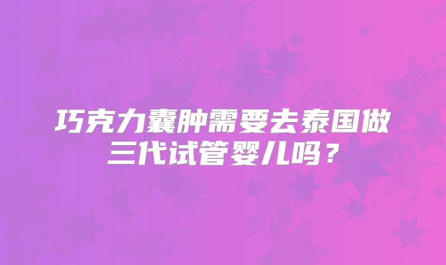 巧克力囊肿需要去泰国做三代试管婴儿吗？