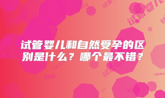 试管婴儿和自然受孕的区别是什么？哪个最不错？