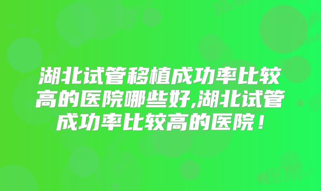 湖北试管移植成功率比较高的医院哪些好,湖北试管成功率比较高的医院！