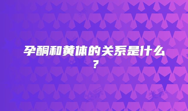 孕酮和黄体的关系是什么？