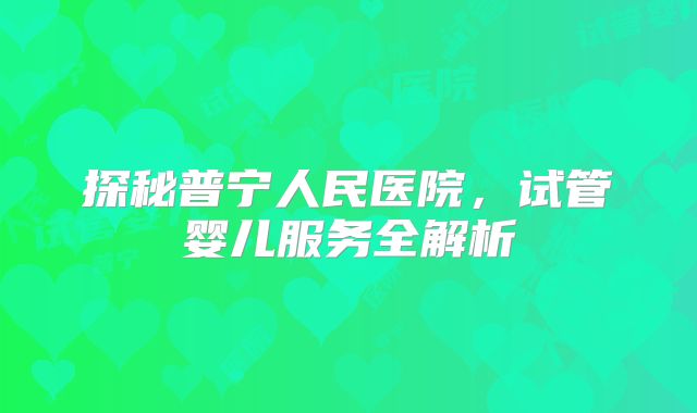 探秘普宁人民医院，试管婴儿服务全解析