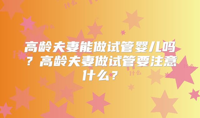 高龄夫妻能做试管婴儿吗？高龄夫妻做试管要注意什么？