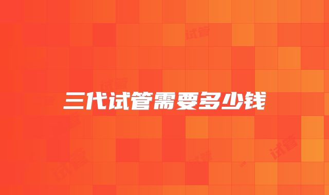 三代试管需要多少钱