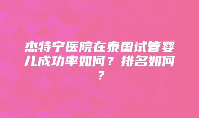杰特宁医院在泰国试管婴儿成功率如何？排名如何？