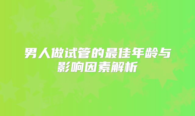 男人做试管的最佳年龄与影响因素解析