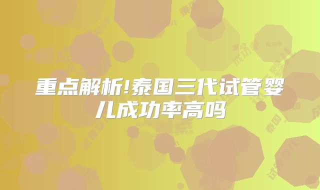 重点解析!泰国三代试管婴儿成功率高吗
