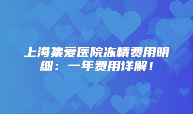 上海集爱医院冻精费用明细：一年费用详解！