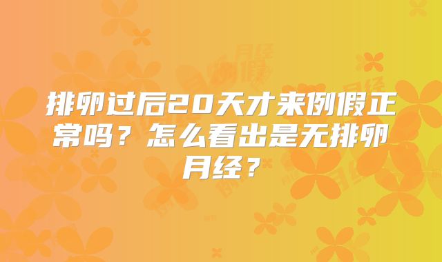 排卵过后20天才来例假正常吗？怎么看出是无排卵月经？