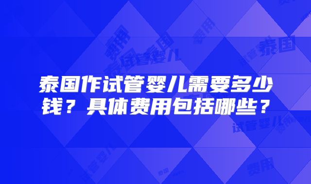 泰国作试管婴儿需要多少钱？具体费用包括哪些？