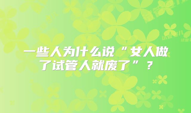一些人为什么说“女人做了试管人就废了”?
