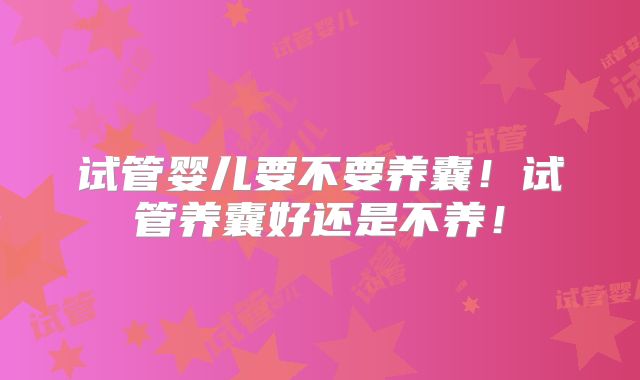 试管婴儿要不要养囊！试管养囊好还是不养！