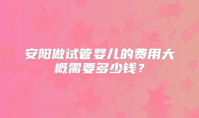 安阳做试管婴儿的费用大概需要多少钱？