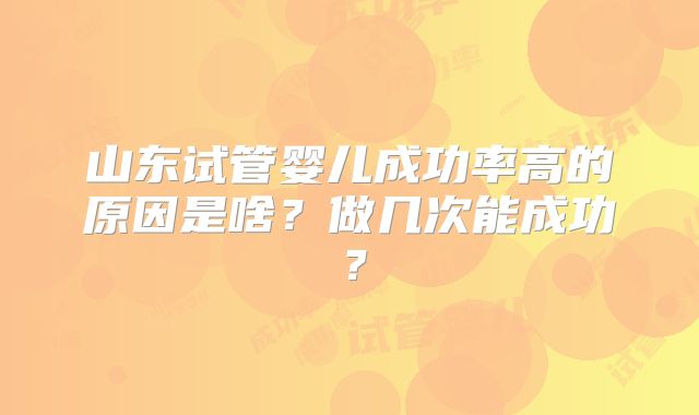山东试管婴儿成功率高的原因是啥?做几次能成功?