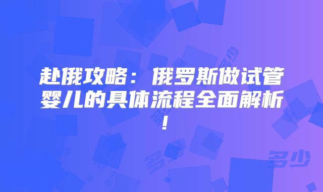 赴俄攻略：俄罗斯做试管婴儿的具体流程全面解析！
