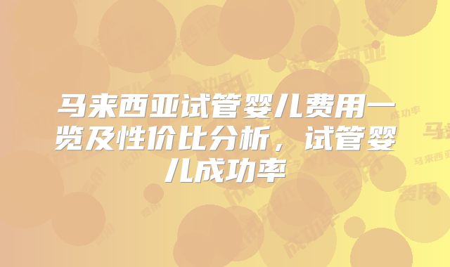 马来西亚试管婴儿费用一览及性价比分析,试管婴儿成功率