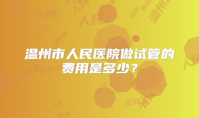 温州市人民医院做试管的费用是多少?