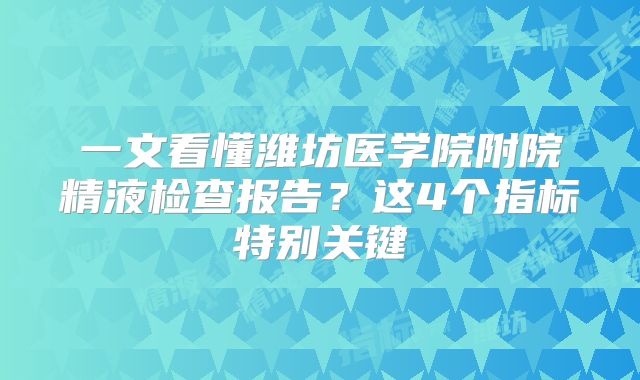一文看懂潍坊医学院附院精液检查报告？这4个指标特别关键