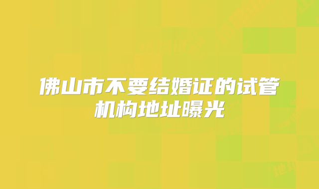 佛山市不要结婚证的试管机构地址曝光