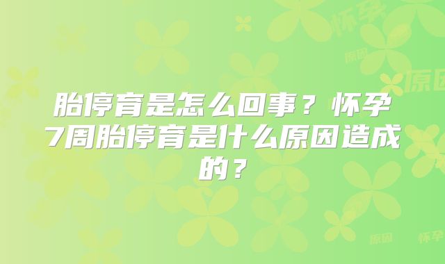 胎停育是怎么回事？怀孕7周胎停育是什么原因造成的？