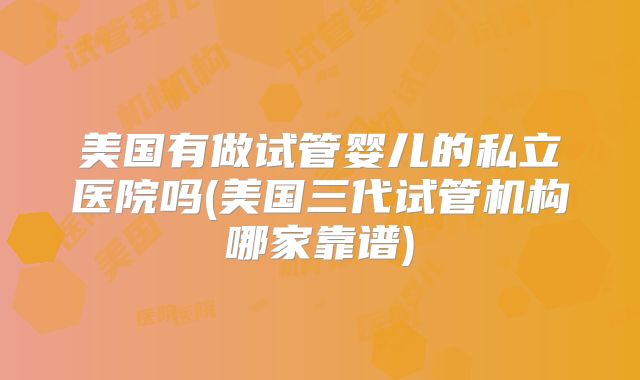 美国有做试管婴儿的私立医院吗(美国三代试管机构哪家靠谱)