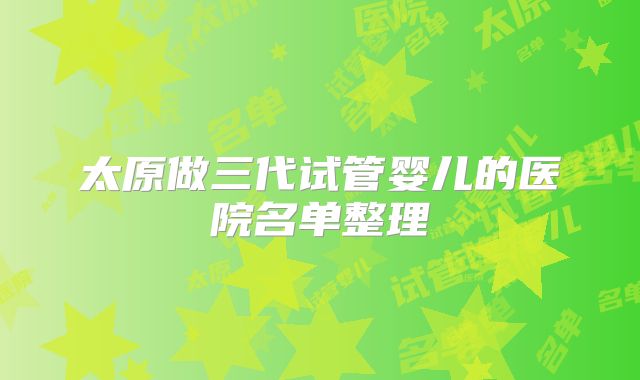 太原做三代试管婴儿的医院名单整理