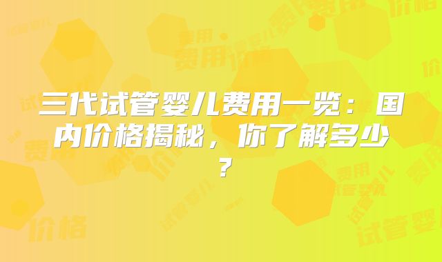 三代试管婴儿费用一览：国内价格揭秘，你了解多少？