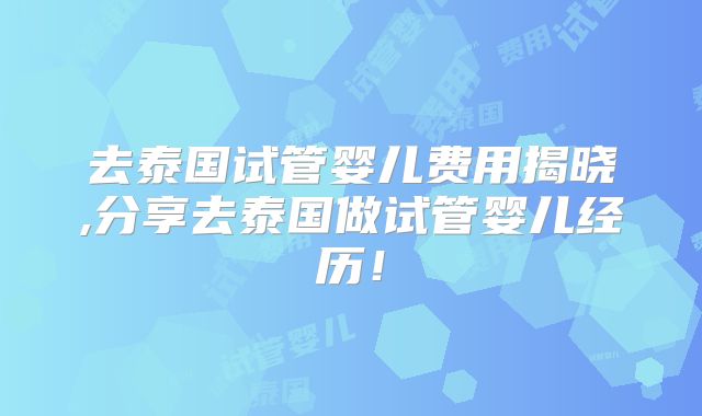 去泰国试管婴儿费用揭晓,分享去泰国做试管婴儿经历！
