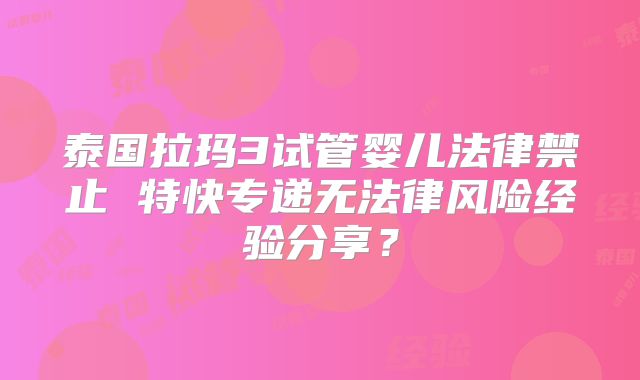 泰国拉玛3试管婴儿法律禁止 特快专递无法律风险经验分享?