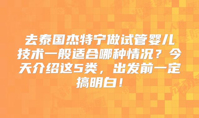 去泰国杰特宁做试管婴儿技术一般适合哪种情况？今天介绍这5类，出发前一定搞明白！