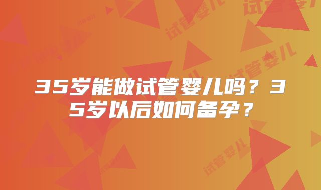 35岁能做试管婴儿吗？35岁以后如何备孕？