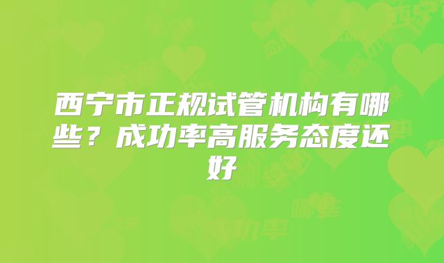 西宁市正规试管机构有哪些？成功率高服务态度还好