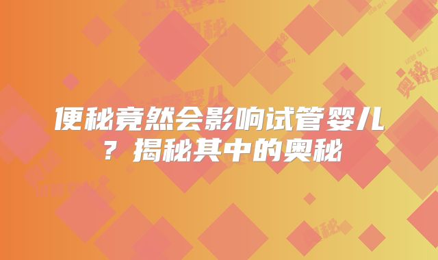 便秘竟然会影响试管婴儿？揭秘其中的奥秘