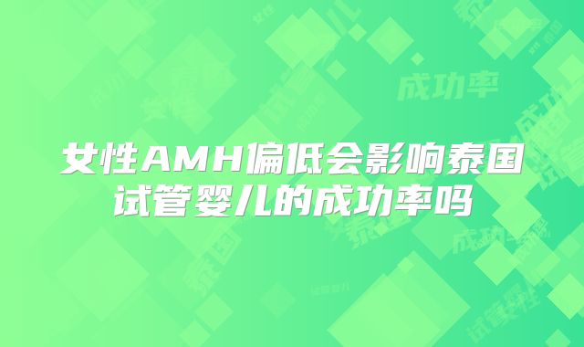 女性AMH偏低会影响泰国试管婴儿的成功率吗
