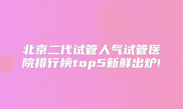北京二代试管人气试管医院排行榜top5新鲜出炉!