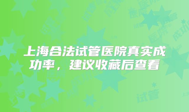 上海合法试管医院真实成功率，建议收藏后查看
