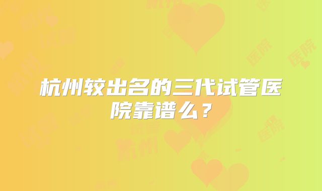 杭州较出名的三代试管医院靠谱么?