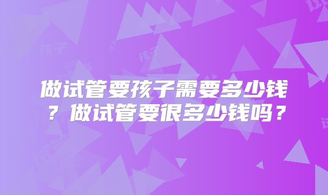 做试管要孩子需要多少钱?做试管要很多少钱吗?