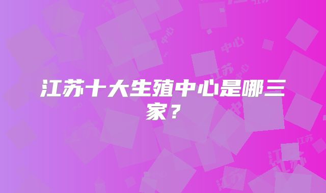 江苏十大生殖中心是哪三家？