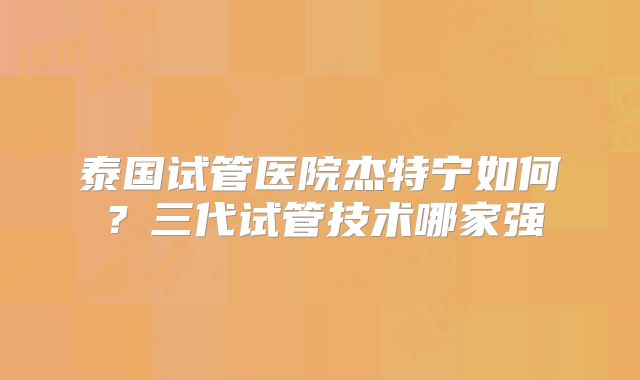 泰国试管医院杰特宁如何?三代试管技术哪家强