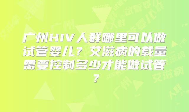 广州HIV人群哪里可以做试管婴儿?艾滋病的载量需要控制多少才能做试管?
