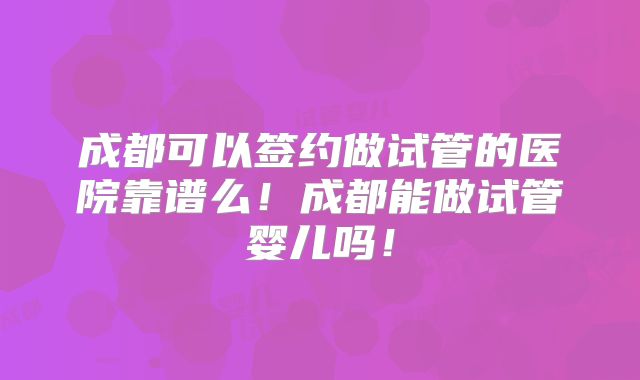 成都可以签约做试管的医院靠谱么!成都能做试管婴儿吗!