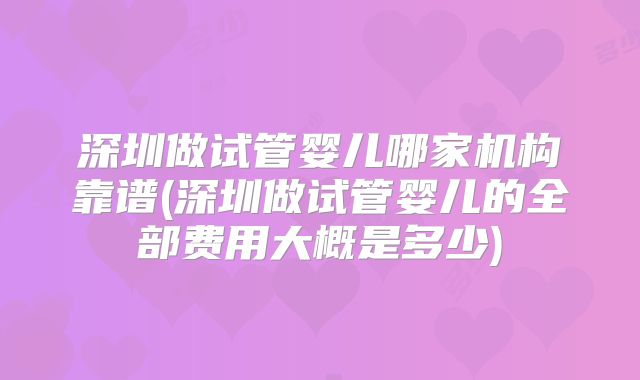 深圳做试管婴儿哪家机构靠谱(深圳做试管婴儿的全部费用大概是多少)