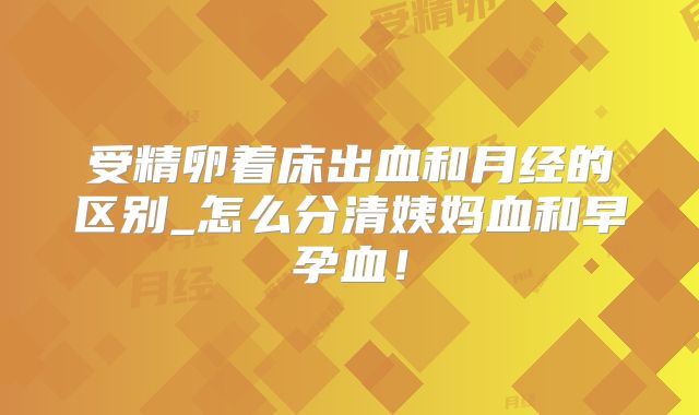 受精卵着床出血和月经的区别_怎么分清姨妈血和早孕血!