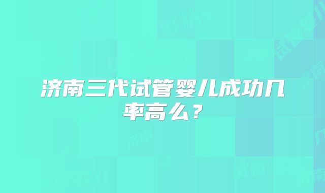 济南三代试管婴儿成功几率高么？
