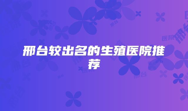 邢台较出名的生殖医院推荐