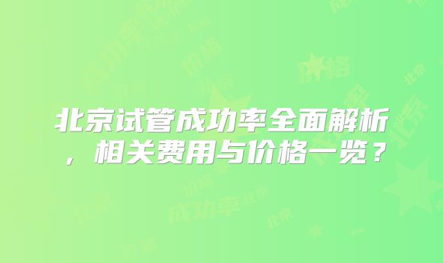 北京试管成功率全面解析,相关费用与价格一览?